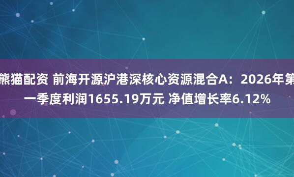 熊猫配资 前海开源沪港深核心资源混合A：2026年第一季度利润1655.19万元 净值增长率6.12%