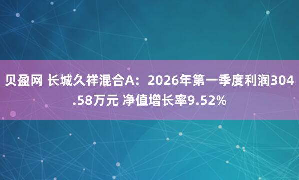 贝盈网 长城久祥混合A：2026年第一季度利润304.58万元 净值增长率9.52%