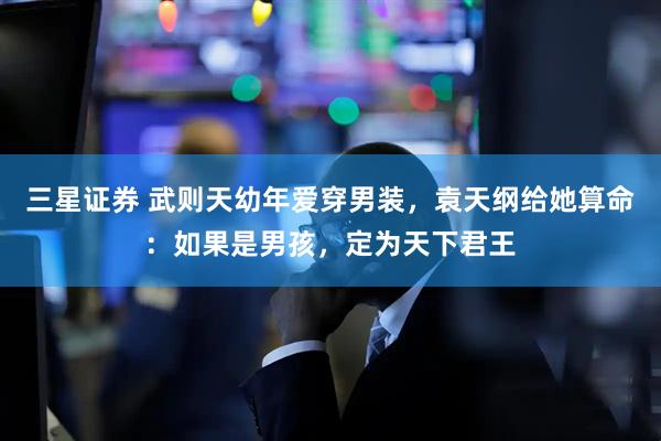 三星证券 武则天幼年爱穿男装，袁天纲给她算命：如果是男孩，定为天下君王