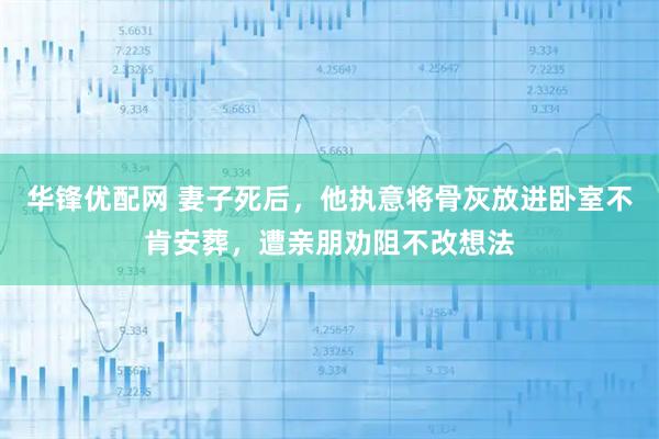 华锋优配网 妻子死后，他执意将骨灰放进卧室不肯安葬，遭亲朋劝阻不改想法