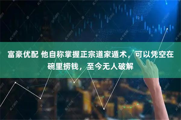 富豪优配 他自称掌握正宗道家遁术，可以凭空在碗里捞钱，至今无人破解
