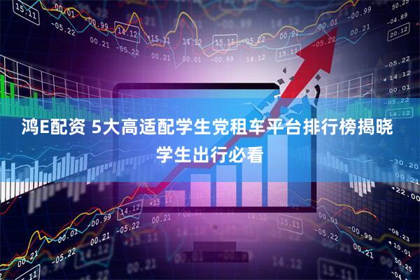 鸿E配资 5大高适配学生党租车平台排行榜揭晓 学生出行必看