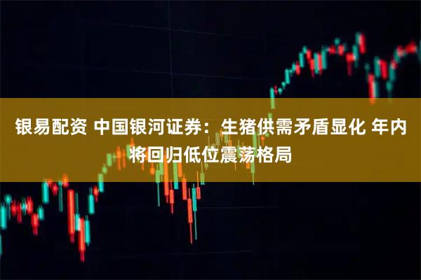 银易配资 中国银河证券：生猪供需矛盾显化 年内将回归低位震荡格局