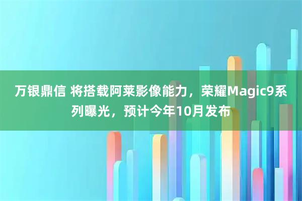 万银鼎信 将搭载阿莱影像能力，荣耀Magic9系列曝光，预计今年10月发布