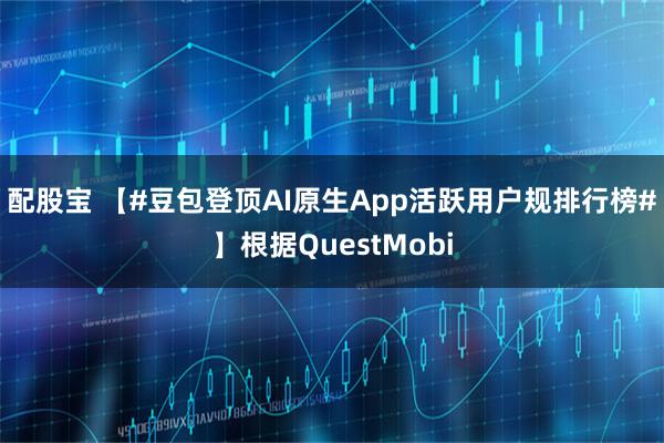配股宝 【#豆包登顶AI原生App活跃用户规排行榜#】根据QuestMobi