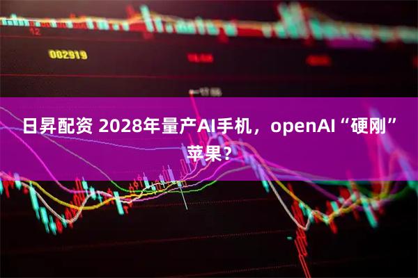 日昇配资 2028年量产AI手机，openAI“硬刚”苹果？