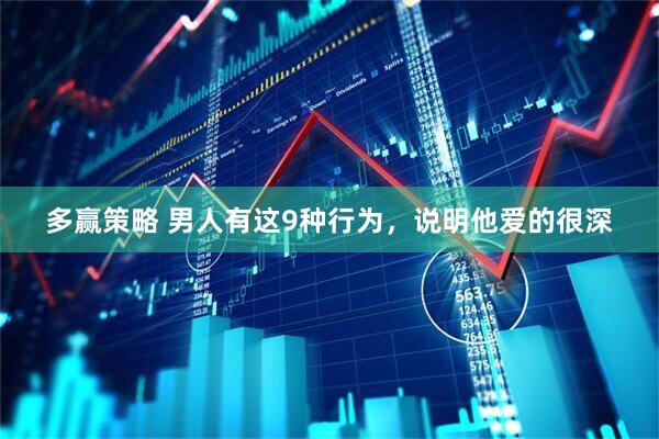 多赢策略 男人有这9种行为，说明他爱的很深