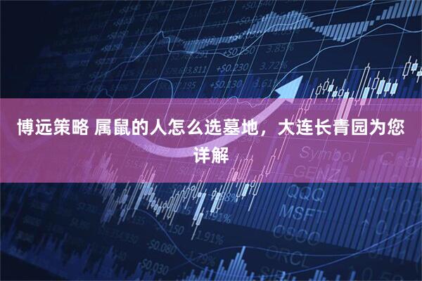 博远策略 属鼠的人怎么选墓地，大连长青园为您详解