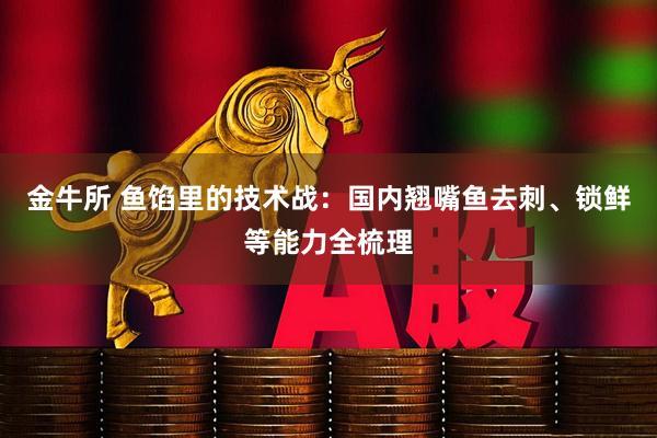 金牛所 鱼馅里的技术战：国内翘嘴鱼去刺、锁鲜等能力全梳理