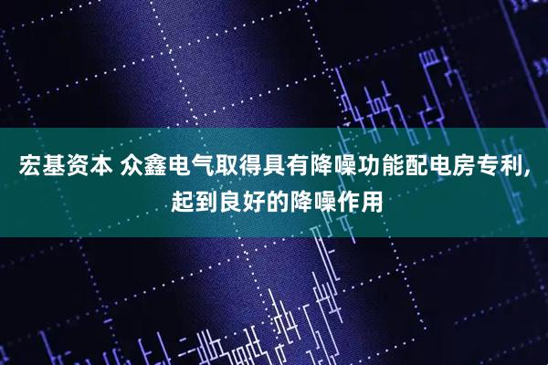 宏基资本 众鑫电气取得具有降噪功能配电房专利, 起到良好的降噪作用