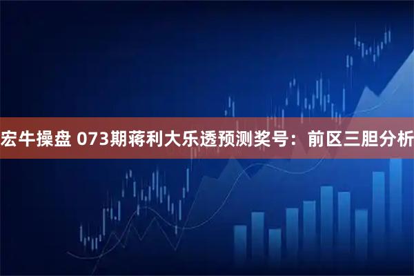宏牛操盘 073期蒋利大乐透预测奖号：前区三胆分析