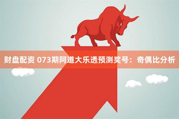 财盘配资 073期阿道大乐透预测奖号：奇偶比分析
