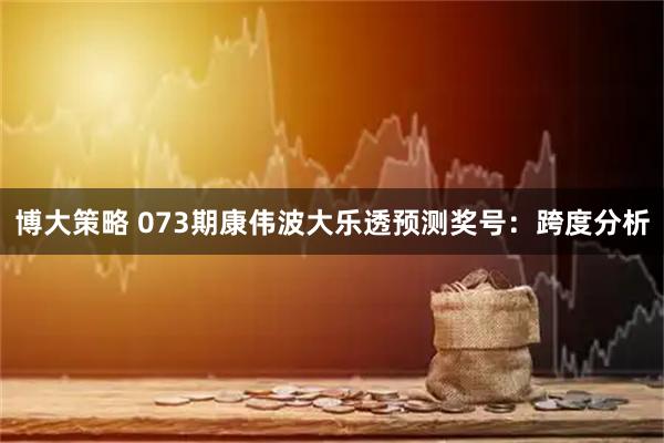 博大策略 073期康伟波大乐透预测奖号：跨度分析