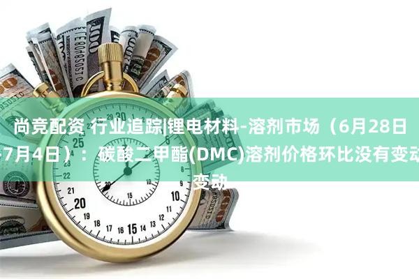 尚竞配资 行业追踪|锂电材料-溶剂市场(6月28日-7月4日):碳酸二甲酯(DMC)溶剂价格环比没有变动