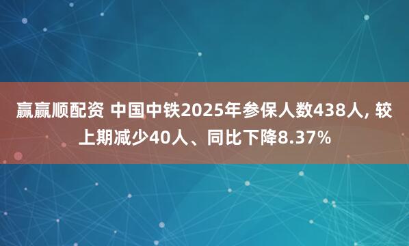 赢赢顺配资 中国中铁2025年参保人数438人, 较上期减少40人、同比下降8.37%