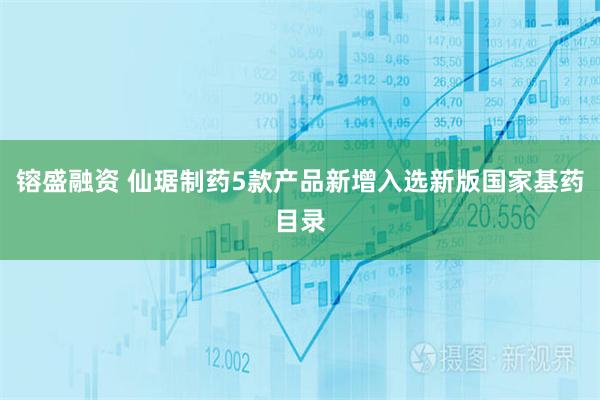 镕盛融资 仙琚制药5款产品新增入选新版国家基药目录