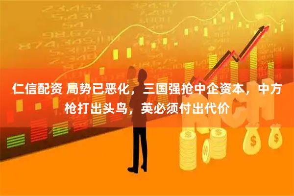 仁信配资 局势已恶化,三国强抢中企资本,中方枪打出头鸟,英必须付出代价