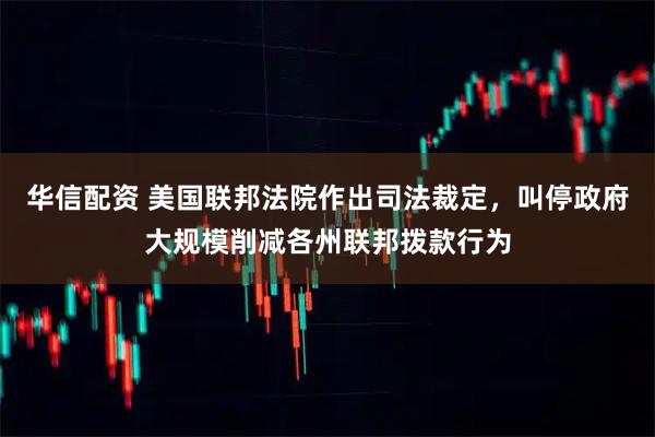 华信配资 美国联邦法院作出司法裁定,叫停政府大规模削减各州联邦拨款行为