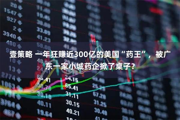壹策略 一年狂赚近300亿的美国“药王”,被广东一家小城药企掀了桌子?