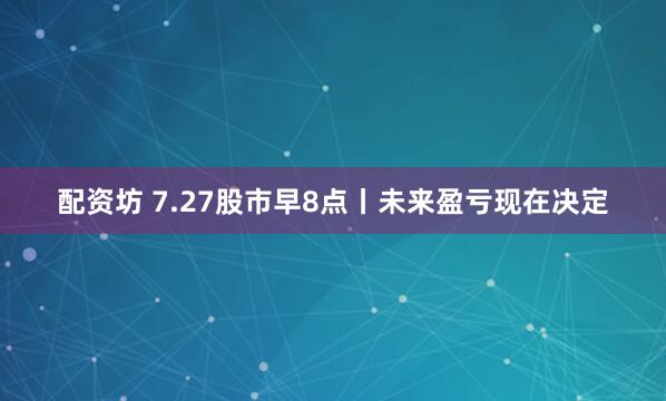 配资坊 7.27股市早8点丨未来盈亏现在决定
