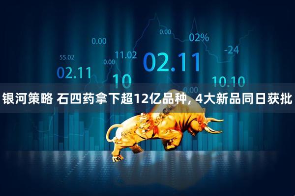 银河策略 石四药拿下超12亿品种, 4大新品同日获批