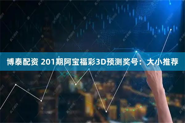 博泰配资 201期阿宝福彩3D预测奖号：大小推荐
